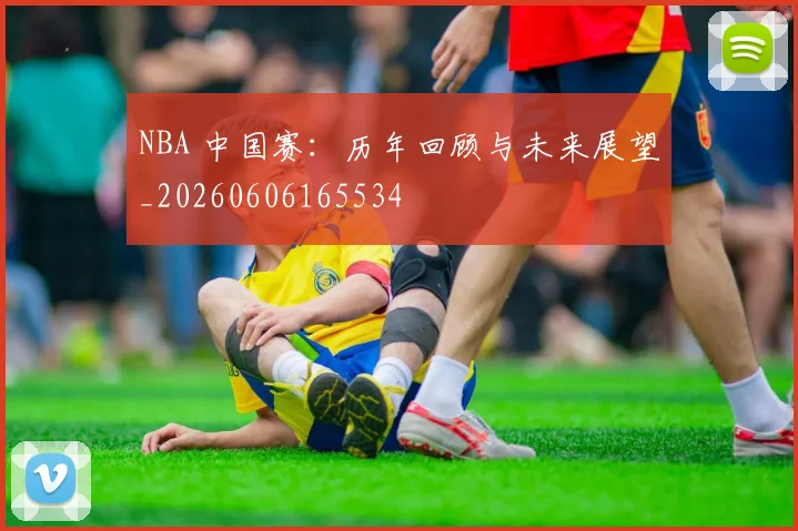 NBA 中国赛：历年回顾与未来展望_20260606165534