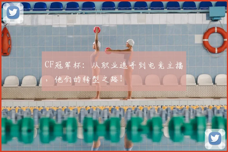 CF冠军杯:从职业选手到电竞主播,他们的转型之路!