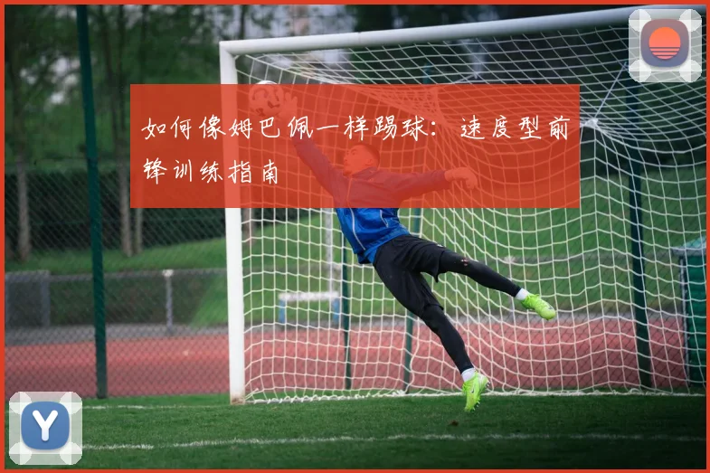 如何像姆巴佩一样踢球：速度型前锋训练指南
