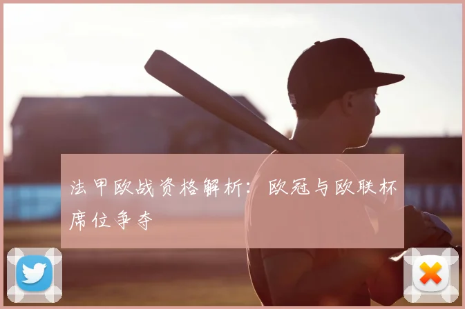 法甲欧战资格解析：欧冠与欧联杯席位争夺