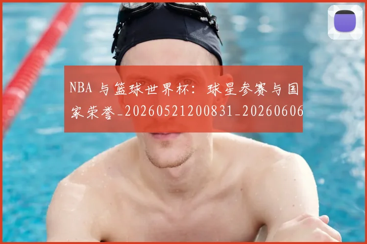 NBA 与篮球世界杯:球星参赛与国家荣誉_20260521200831_20260606165533