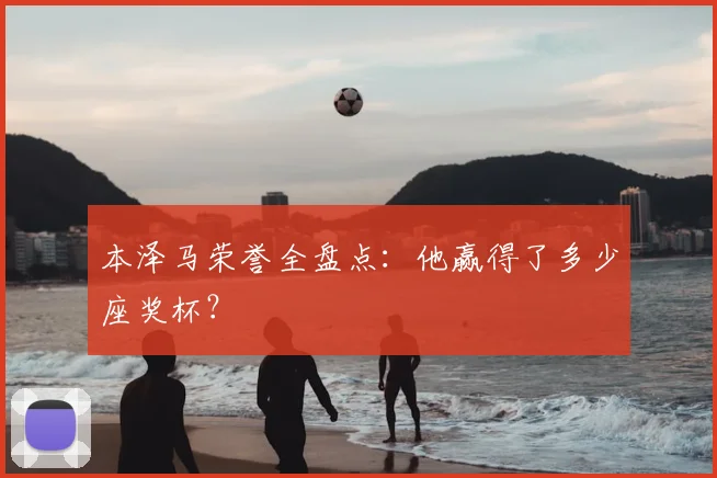 本泽马荣誉全盘点：他赢得了多少座奖杯？