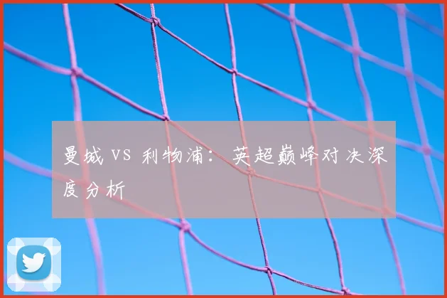 曼城 vs 利物浦:英超巅峰对决深度分析