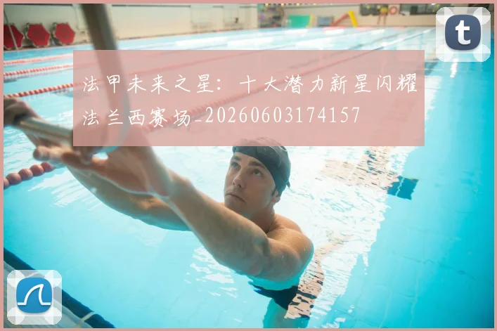 法甲未来之星：十大潜力新星闪耀法兰西赛场_20260603174157