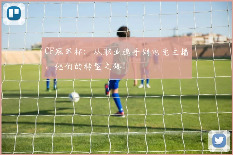 CF冠军杯：从职业选手到电竞主播，他们的转型之路！