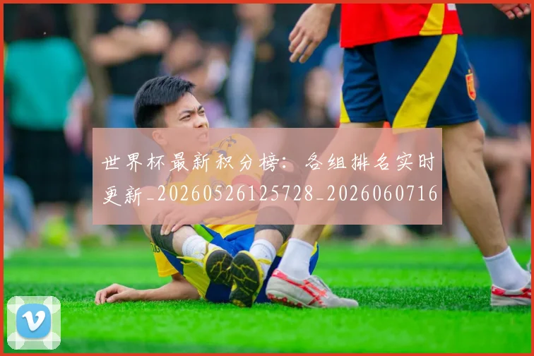 世界杯最新积分榜：各组排名实时更新_20260526125728_20260607160447