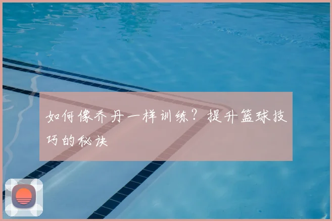 如何像乔丹一样训练？提升篮球技巧的秘诀