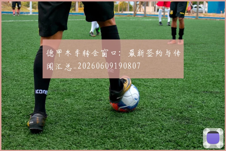 德甲冬季转会窗口:最新签约与传闻汇总_20260609190807