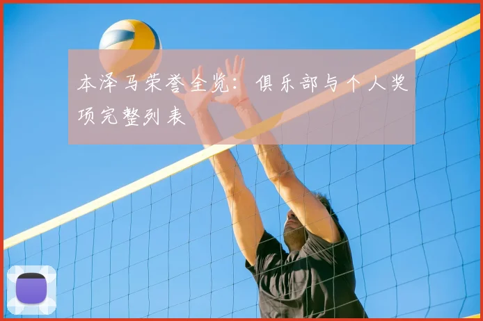 本泽马荣誉全览:俱乐部与个人奖项完整列表