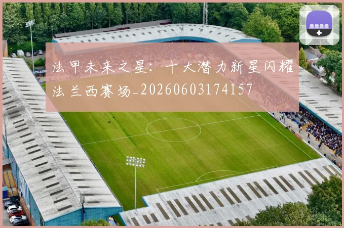 法甲未来之星：十大潜力新星闪耀法兰西赛场_20260603174157